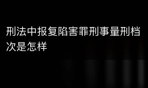 刑法中报复陷害罪刑事量刑档次是怎样