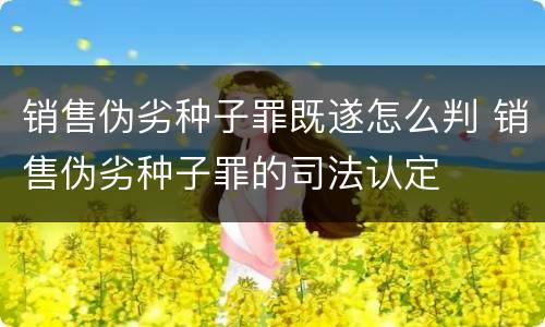 销售伪劣种子罪既遂怎么判 销售伪劣种子罪的司法认定