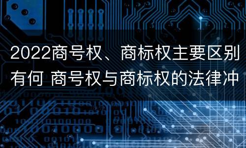 2022商号权、商标权主要区别有何 商号权与商标权的法律冲突与解决