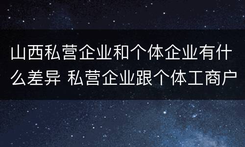 山西私营企业和个体企业有什么差异 私营企业跟个体工商户的区别
