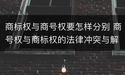 商标权与商号权要怎样分别 商号权与商标权的法律冲突与解决