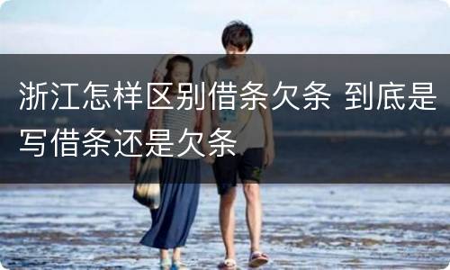 浙江怎样区别借条欠条 到底是写借条还是欠条