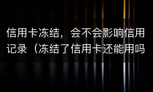 信用卡冻结，会不会影响信用记录（冻结了信用卡还能用吗）