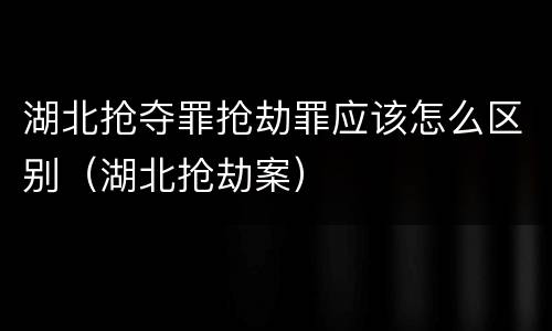 湖北抢夺罪抢劫罪应该怎么区别（湖北抢劫案）