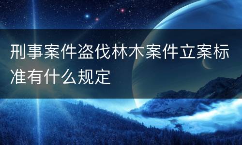 刑事案件盗伐林木案件立案标准有什么规定