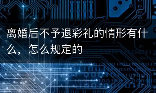 离婚后不予退彩礼的情形有什么，怎么规定的