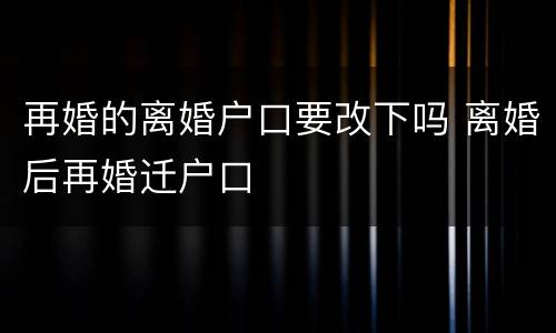 再婚的离婚户口要改下吗 离婚后再婚迁户口