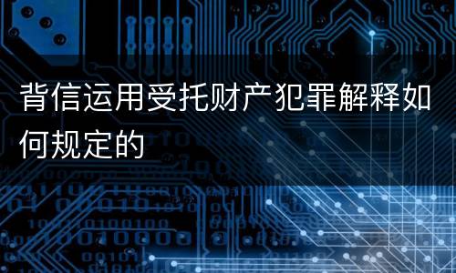 背信运用受托财产犯罪解释如何规定的