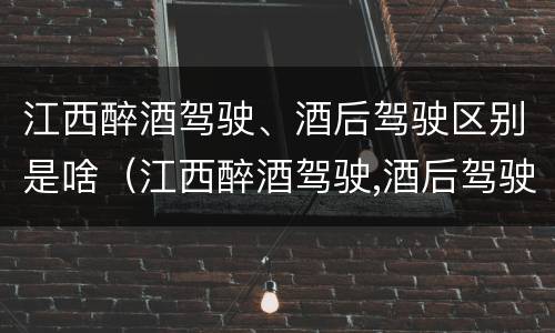 江西醉酒驾驶、酒后驾驶区别是啥（江西醉酒驾驶,酒后驾驶区别是啥呢）