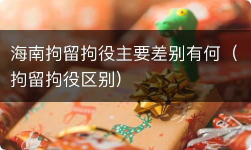 海南拘留拘役主要差别有何（拘留拘役区别）