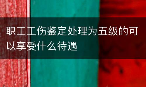职工工伤鉴定处理为五级的可以享受什么待遇