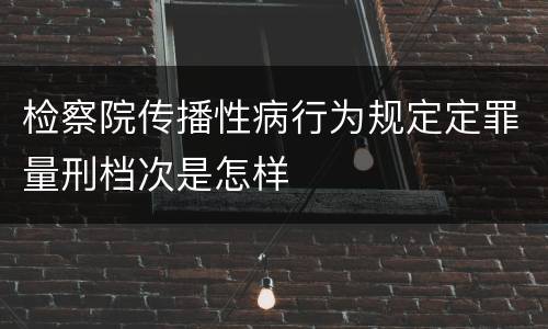 检察院传播性病行为规定定罪量刑档次是怎样