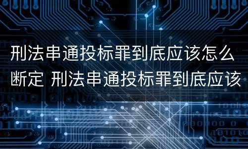 刑法串通投标罪到底应该怎么断定 刑法串通投标罪到底应该怎么断定责任
