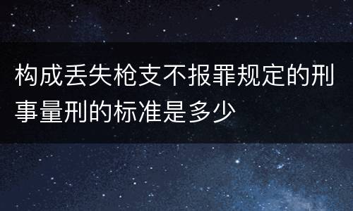 构成丢失枪支不报罪规定的刑事量刑的标准是多少