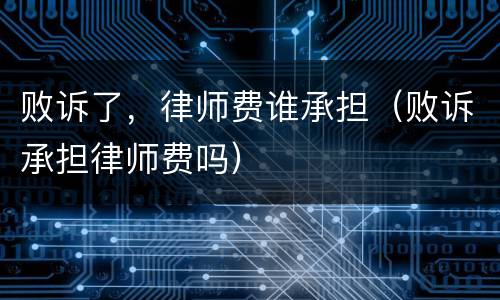 败诉了，律师费谁承担（败诉承担律师费吗）