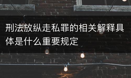 刑法放纵走私罪的相关解释具体是什么重要规定
