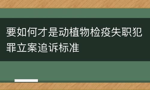 要如何才是动植物检疫失职犯罪立案追诉标准