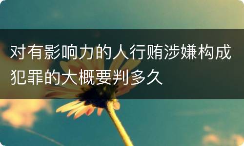 对有影响力的人行贿涉嫌构成犯罪的大概要判多久