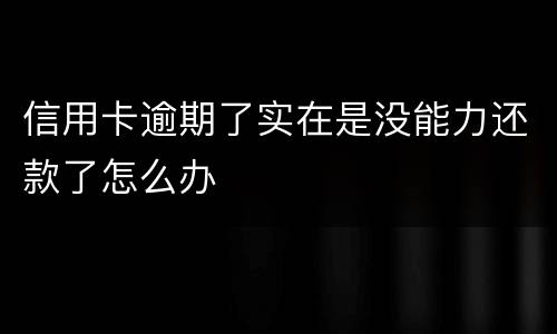 信用卡逾期了实在是没能力还款了怎么办