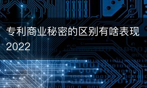 专利商业秘密的区别有啥表现2022