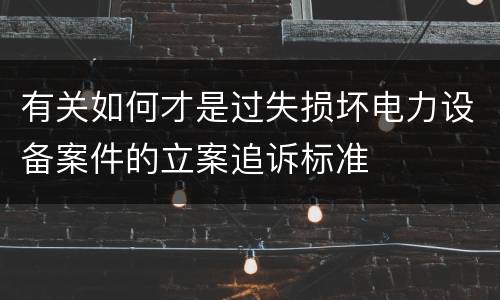 有关如何才是过失损坏电力设备案件的立案追诉标准