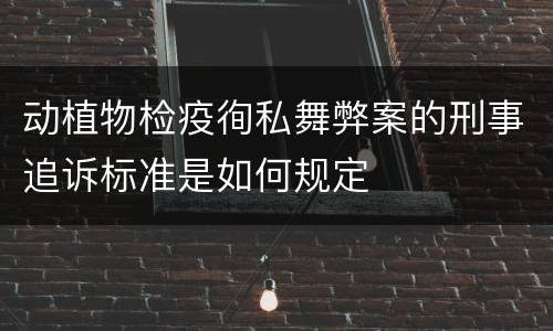 动植物检疫徇私舞弊案的刑事追诉标准是如何规定