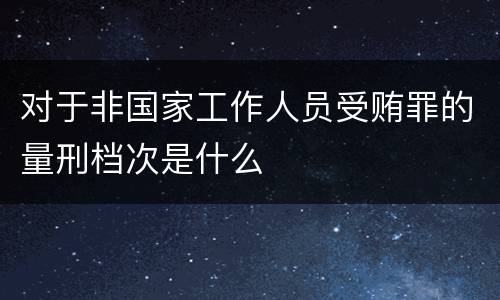 对于非国家工作人员受贿罪的量刑档次是什么