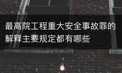 最高院工程重大安全事故罪的解释主要规定都有哪些