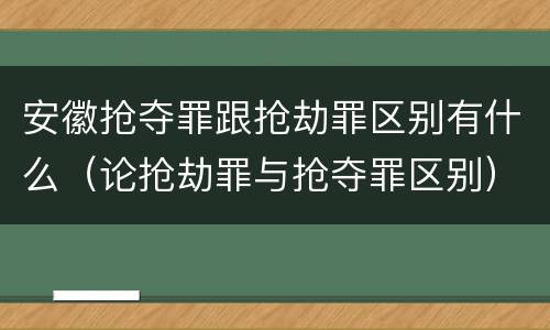安徽抢夺罪跟抢劫罪区别有什么（论抢劫罪与抢夺罪区别）
