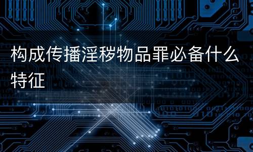 构成传播淫秽物品罪必备什么特征