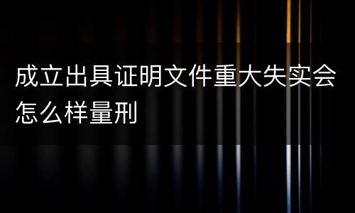 成立出具证明文件重大失实会怎么样量刑