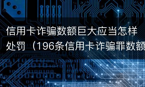 信用卡诈骗数额巨大应当怎样处罚（196条信用卡诈骗罪数额较大）