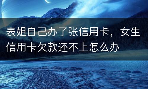 表姐自己办了张信用卡，女生信用卡欠款还不上怎么办