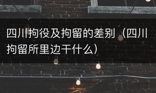 四川拘役及拘留的差别（四川拘留所里边干什么）