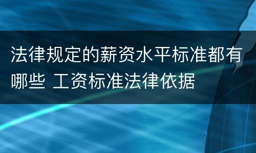 法律规定的薪资水平标准都有哪些 工资标准法律依据