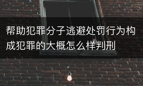 帮助犯罪分子逃避处罚行为构成犯罪的大概怎么样判刑
