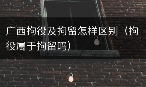 广西拘役及拘留怎样区别（拘役属于拘留吗）