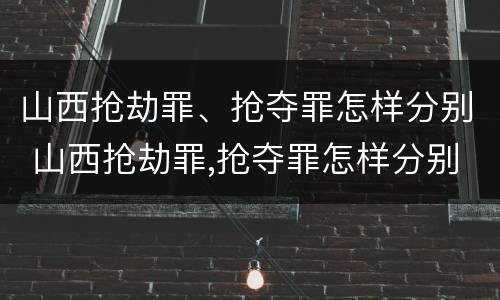 山西抢劫罪、抢夺罪怎样分别 山西抢劫罪,抢夺罪怎样分别判