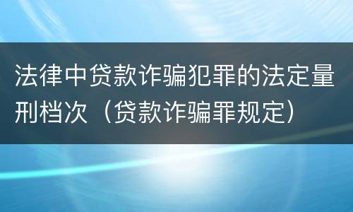 法律中贷款诈骗犯罪的法定量刑档次（贷款诈骗罪规定）