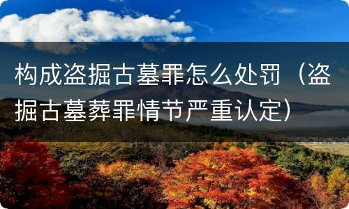 构成盗掘古墓罪怎么处罚（盗掘古墓葬罪情节严重认定）