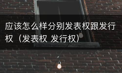 应该怎么样分别发表权跟发行权（发表权 发行权）