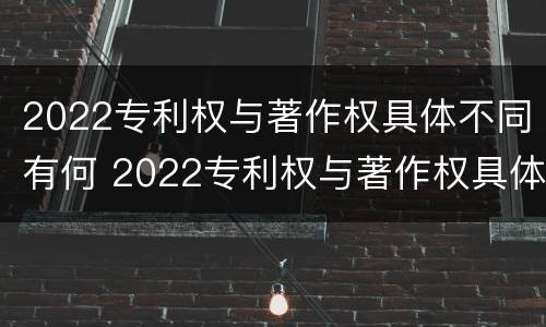 2022专利权与著作权具体不同有何 2022专利权与著作权具体不同有何影响