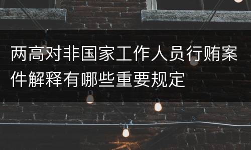 两高对非国家工作人员行贿案件解释有哪些重要规定