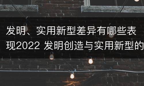 发明、实用新型差异有哪些表现2022 发明创造与实用新型的区别