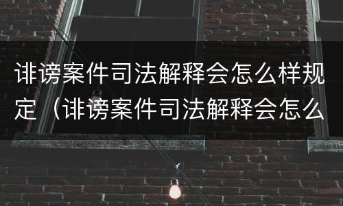 诽谤案件司法解释会怎么样规定（诽谤案件司法解释会怎么样规定的）