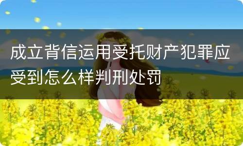 成立背信运用受托财产犯罪应受到怎么样判刑处罚