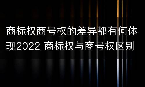 商标权商号权的差异都有何体现2022 商标权与商号权区别