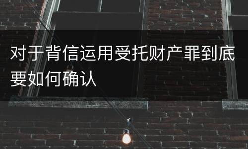 对于背信运用受托财产罪到底要如何确认