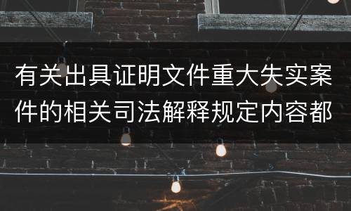 有关出具证明文件重大失实案件的相关司法解释规定内容都有哪些