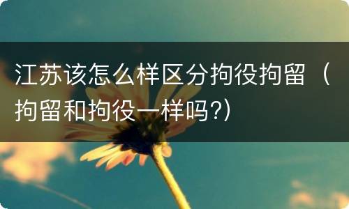 江苏该怎么样区分拘役拘留（拘留和拘役一样吗?）